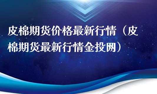 皮棉期货价格最新行情（皮棉期货最新行情金投网）_https://www.xyskdbj.com_原油行情_第1张