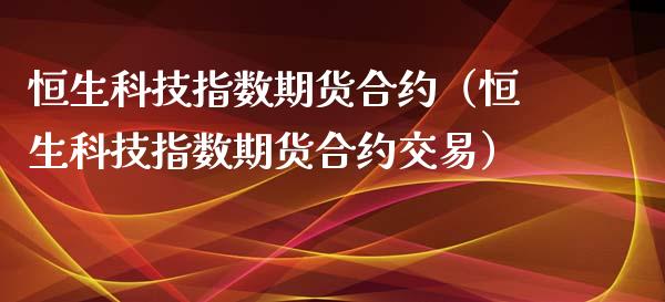 恒生科技指数期货合约（恒生科技指数期货合约交易）_https://www.xyskdbj.com_期货手续费_第1张