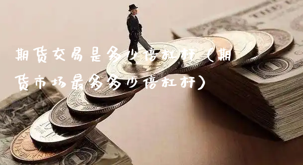 期货交易是多少倍杠杆（期货市场最多多少倍杠杆）_https://www.xyskdbj.com_期货手续费_第1张