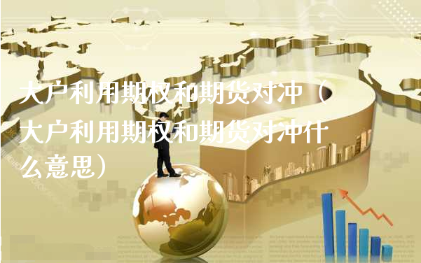 大户利用期权和期货对冲（大户利用期权和期货对冲什么意思）_https://www.xyskdbj.com_原油直播_第1张