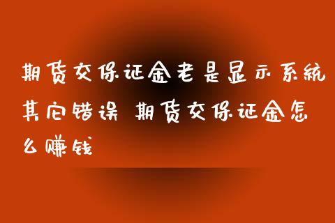 期货交保证金老是显示系统其它错误 期货交保证金怎么赚钱_https://www.xyskdbj.com_原油直播_第1张