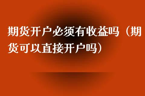 期货开户必须有收益吗（期货可以直接开户吗）_https://www.xyskdbj.com_期货平台_第1张