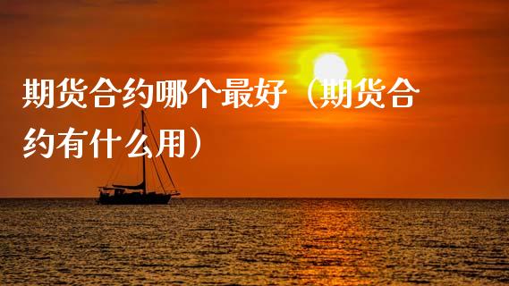 期货合约哪个最好（期货合约有什么用）_https://www.xyskdbj.com_期货行情_第1张