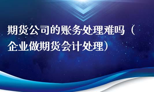 期货公司的账务处理难吗（企业做期货会计处理）_https://www.xyskdbj.com_期货平台_第1张