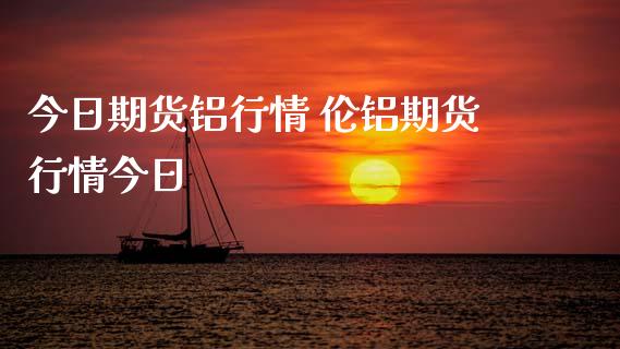 今日期货铝行情 伦铝期货行情今日_https://www.xyskdbj.com_期货行情_第1张