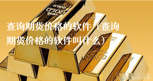 查询期货价格的软件（查询期货价格的软件叫什么）_https://www.xyskdbj.com_期货平台_第1张