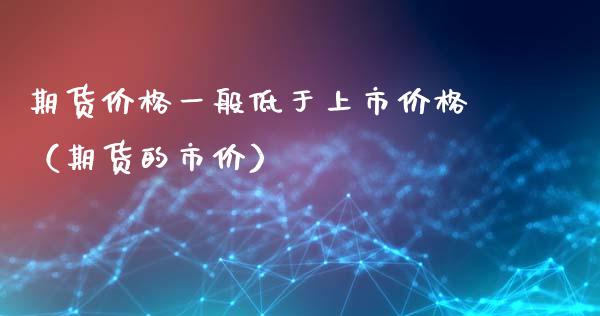 期货价格一般低于上市价格（期货的市价）_https://www.xyskdbj.com_期货手续费_第1张