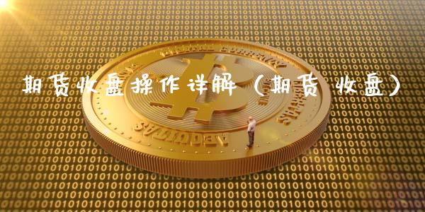 期货收盘操作详解（期货 收盘）_https://www.xyskdbj.com_期货手续费_第1张