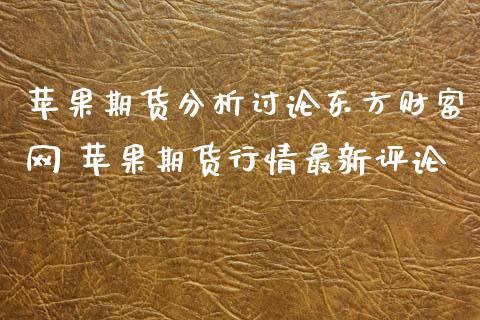 苹果期货分析讨论东方财富网 苹果期货行情最新评论_https://www.xyskdbj.com_期货手续费_第1张