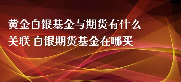 黄金白银基金与期货有什么关联 白银期货基金在哪买_https://www.xyskdbj.com_原油直播_第1张
