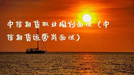 中信期货职业规划面试（中信期货运营岗面试）_https://www.xyskdbj.com_原油行情_第1张