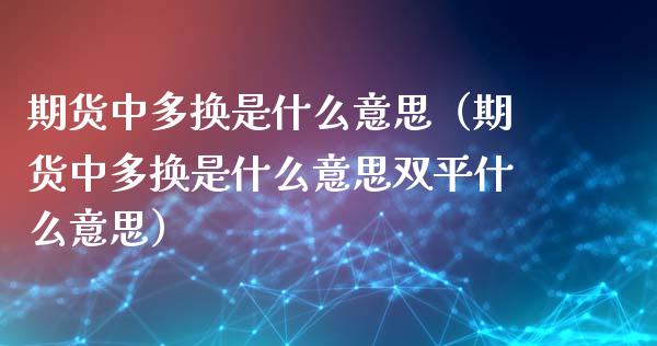 期货中多换是什么意思（期货中多换是什么意思双平什么意思）_https://www.xyskdbj.com_期货平台_第1张