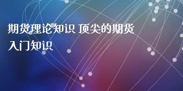 期货理论知识 顶尖的期货入门知识_https://www.xyskdbj.com_期货手续费_第1张