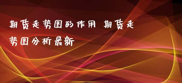 期货走势图的作用 期货走势图分析最新_https://www.xyskdbj.com_期货行情_第1张