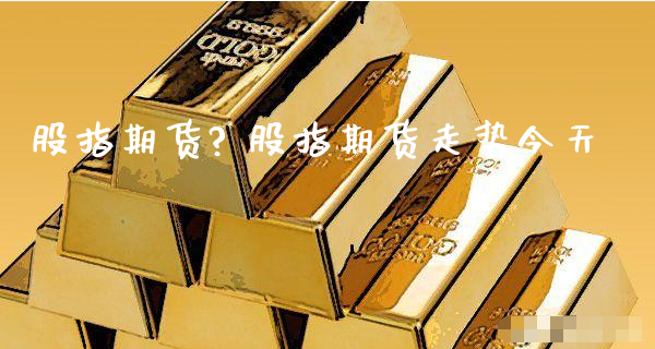 股指期货? 股指期货走势今天_https://www.xyskdbj.com_期货行情_第1张