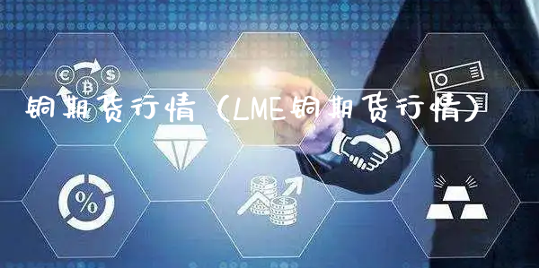 铜期货行情（LME铜期货行情）_https://www.xyskdbj.com_原油直播_第1张