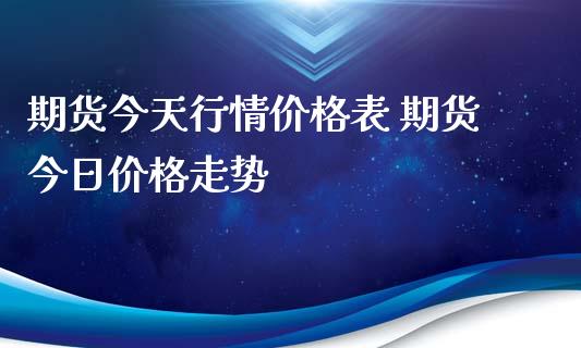 期货今天行情价格表 期货今日价格走势_https://www.xyskdbj.com_期货手续费_第1张
