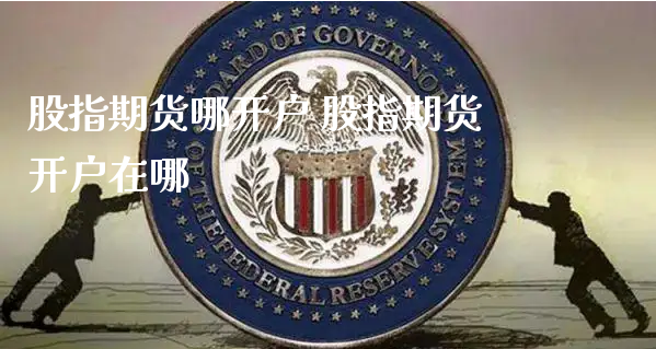 股指期货哪开户 股指期货开户在哪_https://www.xyskdbj.com_期货行情_第1张