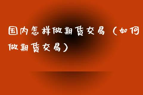 国内怎样做期货交易（如何做期货交易）_https://www.xyskdbj.com_期货学院_第1张
