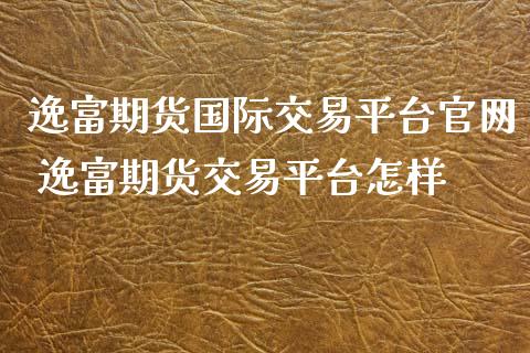 逸富期货国际交易平台官网 逸富期货交易平台怎样_https://www.xyskdbj.com_期货学院_第1张