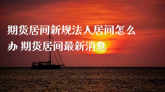 期货居间新规法人居间怎么办 期货居间最新消息_https://www.xyskdbj.com_期货学院_第1张