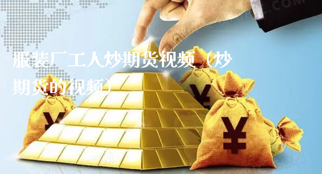 服装厂工人炒期货视频（炒期货的视频）_https://www.xyskdbj.com_期货平台_第1张