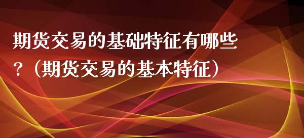 期货交易的基础特征有哪些?（期货交易的基本特征）_https://www.xyskdbj.com_期货手续费_第1张