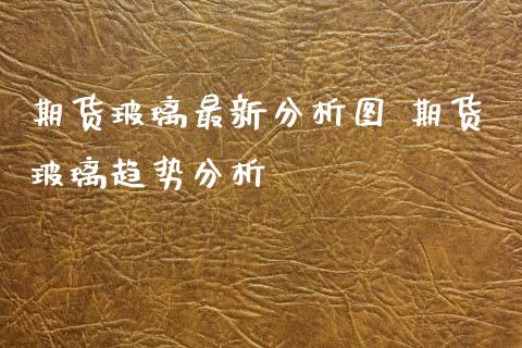 期货玻璃最新分析图 期货玻璃趋势分析_https://www.xyskdbj.com_期货学院_第1张