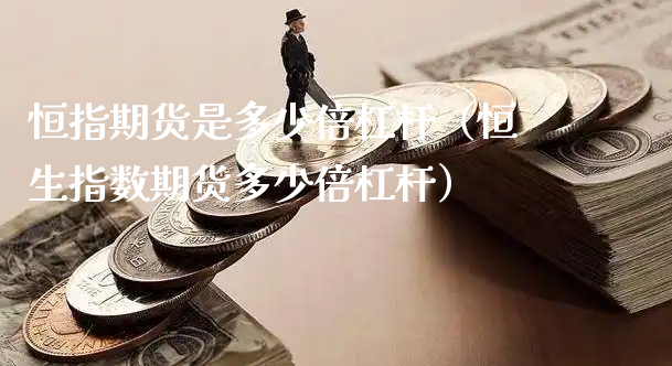 恒指期货是多少倍杠杆（恒生指数期货多少倍杠杆）_https://www.xyskdbj.com_原油直播_第1张