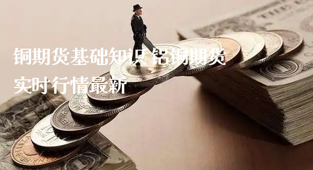 铜期货基础知识 铝铜期货实时行情最新_https://www.xyskdbj.com_期货学院_第1张