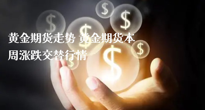 黄金期货走势 黄金期货本周涨跌交替行情_https://www.xyskdbj.com_期货手续费_第1张