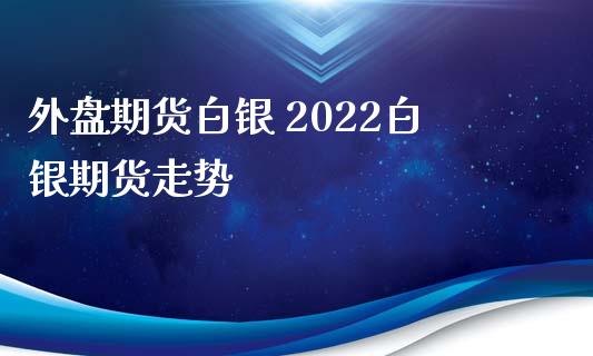 外盘期货白银 2022白银期货走势_https://www.xyskdbj.com_原油行情_第1张