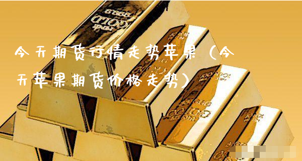 今天期货行情走势苹果（今天苹果期货价格走势）_https://www.xyskdbj.com_期货学院_第1张